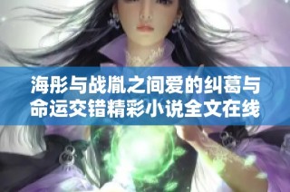 海彤与战胤之间爱的纠葛与命运交错精彩小说全文在线分享
