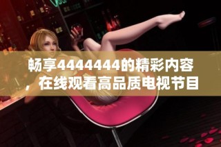 畅享4444444的精彩内容，在线观看高品质电视节目