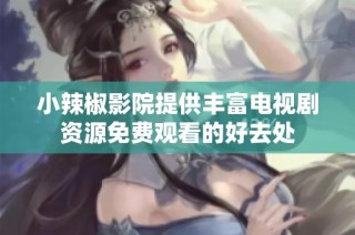 小辣椒影院提供丰富电视剧资源免费观看的好去处
