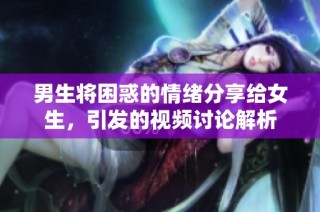 男生将困惑的情绪分享给女生，引发的视频讨论解析
