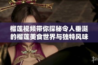 榴莲视频带你探秘令人垂涎的榴莲美食世界与独特风味体验