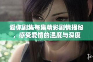 爱你剧集每集精彩剧情揭秘，感受爱情的温度与深度