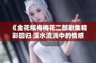 《金花瓶梅梅花二部剧集精彩回归 溪水流淌中的情感纷争》