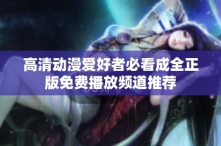 高清动漫爱好者必看成全正版免费播放频道推荐