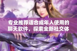 专业推荐适合成年人使用的聊天软件，探索全新社交体验