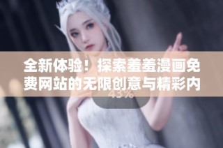 全新体验！探索羞羞漫画免费网站的无限创意与精彩内容