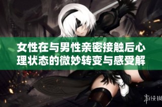 女性在与男性亲密接触后心理状态的微妙转变与感受解析