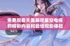 免费观看天美麻花星空电视的精彩内容和最佳观影体验