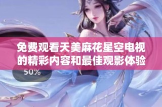 免费观看天美麻花星空电视的精彩内容和最佳观影体验