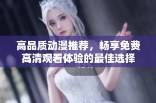 高品质动漫推荐，畅享免费高清观看体验的最佳选择