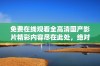 免费在线观看全高清国产影片精彩内容尽在此处，绝对不容错过