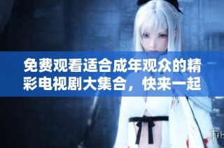 免费观看适合成年观众的精彩电视剧大集合，快来一起畅享吧