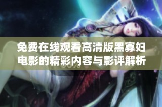 免费在线观看高清版黑寡妇电影的精彩内容与影评解析