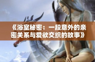 《浴室秘密：一段意外的亲密关系与爱欲交织的故事》