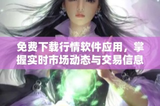 免费下载行情软件应用，掌握实时市场动态与交易信息