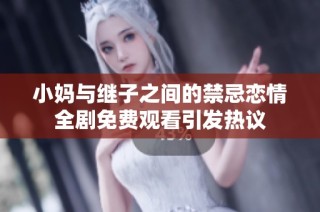 小妈与继子之间的禁忌恋情全剧免费观看引发热议