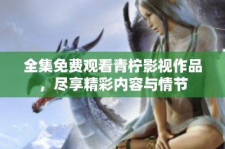 全集免费观看青柠影视作品，尽享精彩内容与情节