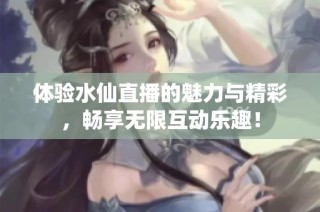 体验水仙直播的魅力与精彩，畅享无限互动乐趣！