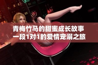 青梅竹马的甜蜜成长故事 一段1对1的爱情宠溺之旅