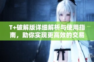 T+破解版详细解析与使用指南，助你实现更高效的交易体验