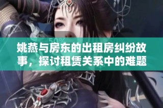姚燕与房东的出租房纠纷故事，探讨租赁关系中的难题与解决方法