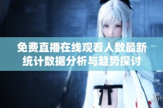 免费直播在线观看人数最新统计数据分析与趋势探讨