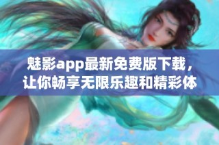 魅影app最新免费版下载，让你畅享无限乐趣和精彩体验