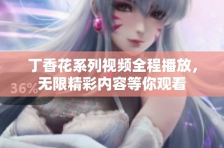 丁香花系列视频全程播放，无限精彩内容等你观看