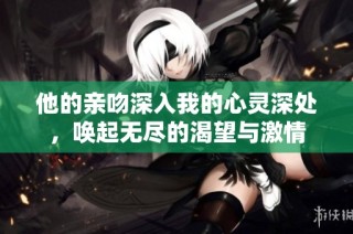 他的亲吻深入我的心灵深处，唤起无尽的渴望与激情