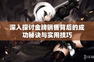 深入探讨金牌销售背后的成功秘诀与实用技巧