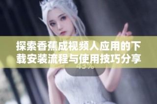 探索香蕉成视频人应用的下载安装流程与使用技巧分享