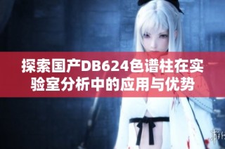 探索国产DB624色谱柱在实验室分析中的应用与优势