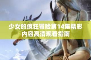 少女的疯狂冒险第14集精彩内容高清观看指南