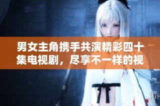 男女主角携手共演精彩四十集电视剧，尽享不一样的视听盛宴