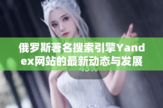 俄罗斯著名搜索引擎Yandex网站的最新动态与发展趋势分析