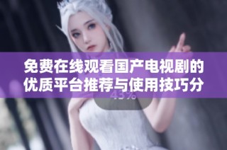免费在线观看国产电视剧的优质平台推荐与使用技巧分享