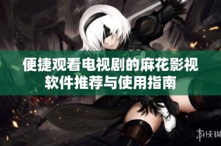 便捷观看电视剧的麻花影视软件推荐与使用指南