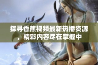 探寻香蕉视频最新热播资源，精彩内容尽在掌握中