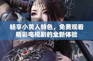 畅享小黄人特色，免费观看精彩电视剧的全新体验