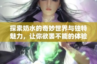 探索奶水的奇妙世界与独特魅力，让你欲罢不能的体验之旅