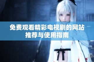 免费观看精彩电视剧的网站推荐与使用指南