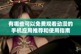 有哪些可以免费观看动漫的手机应用推荐和使用指南
