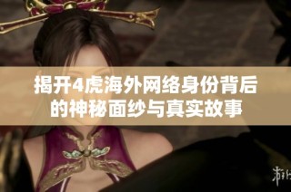 揭开4虎海外网络身份背后的神秘面纱与真实故事