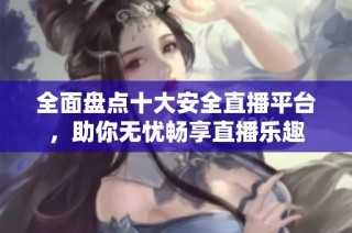 全面盘点十大安全直播平台，助你无忧畅享直播乐趣