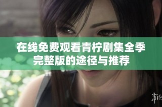 在线免费观看青柠剧集全季完整版的途径与推荐