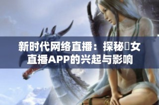 新时代网络直播：探秘祼女直播APP的兴起与影响