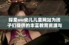 探索uu幼儿儿童网站为孩子们提供的丰富教育资源与娱乐活动