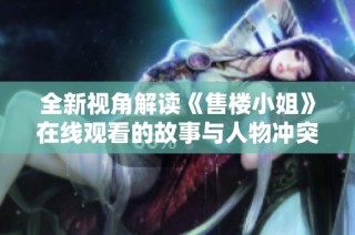 全新视角解读《售楼小姐》在线观看的故事与人物冲突