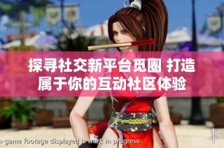 探寻社交新平台觅圈 打造属于你的互动社区体验