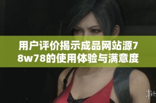 用户评价揭示成品网站源78w78的使用体验与满意度分析